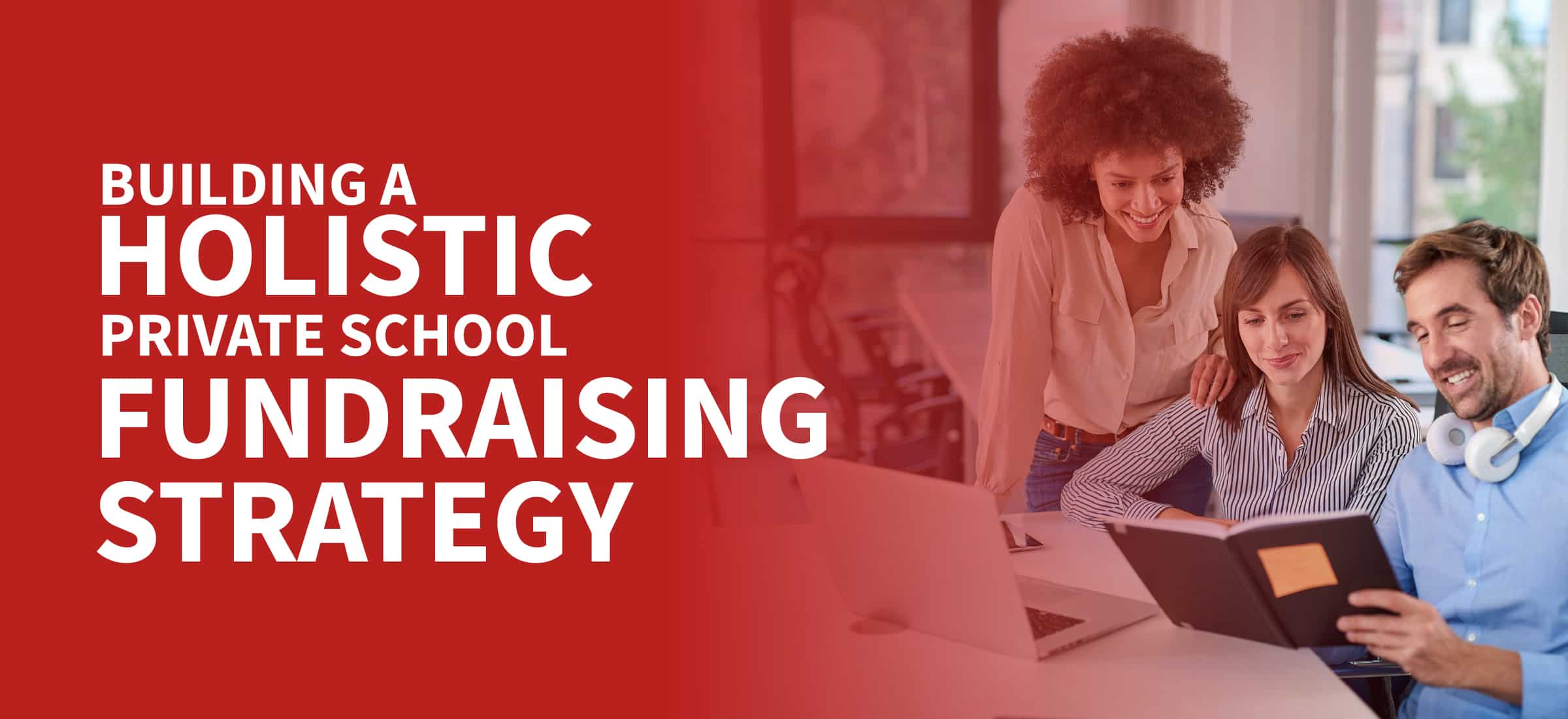 A three-person team examines a notebook in an office with the title of this article overlaid, “Building a Holistic Private School Fundraising Strategy